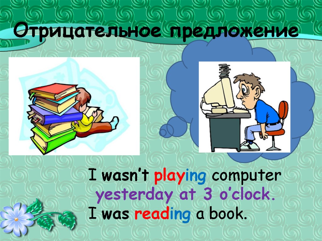 Отрицательное предложение I wasn’t playing computer yesterday at 3 o’clock. I was reading a